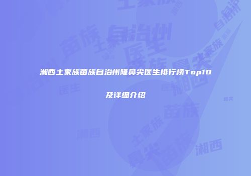 湘西土家族苗族自治州隆鼻尖医生排行榜Top10及详细介绍