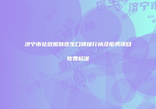 济宁市祛斑嫩肤医生口碑排行榜及服务项目收费标准