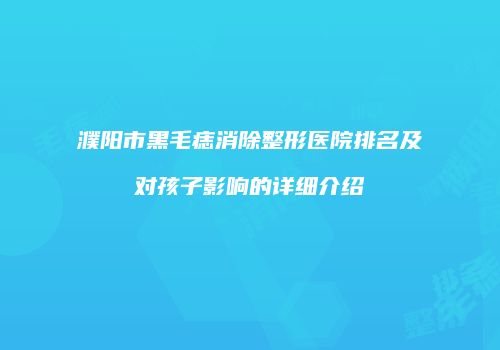 濮阳市黑毛痣消除整形医院排名及对孩子影响的详细介绍