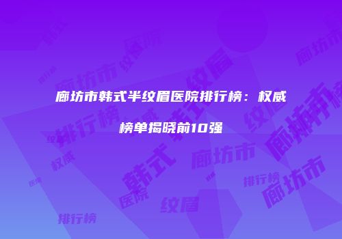 廊坊市韩式半纹眉医院排行榜：权威榜单揭晓前10强
