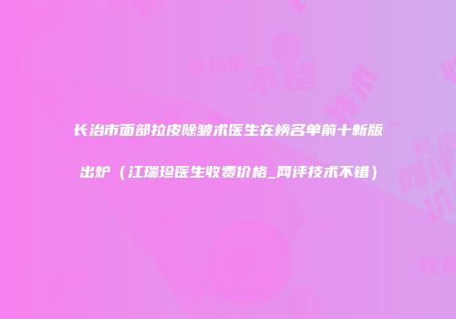 长治市面部拉皮除皱术医生在榜名单前十新版出炉（江瑞珍医生收费价格_网评技术不错）