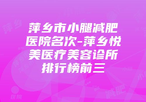 萍乡市小腿减肥医院名次-萍乡悦美医疗美容诊所排行榜前三
