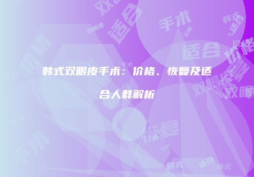 韩式双眼皮手术：价格、恢复及适合人群解析