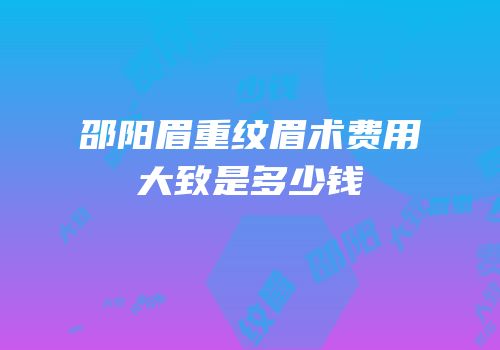 邵阳眉重纹眉术费用大致是多少钱