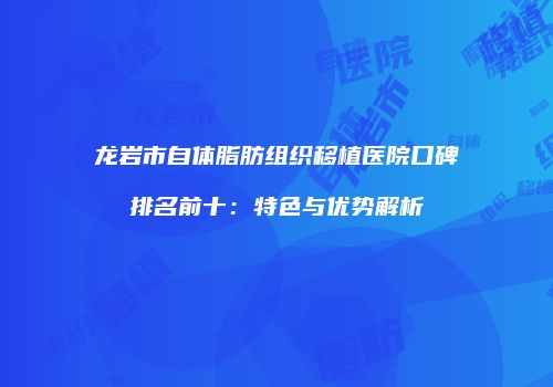 龙岩市自体脂肪组织移植医院口碑排名前十：特色与优势解析