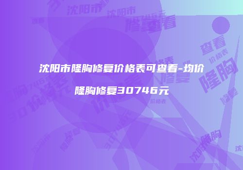 沈阳市隆胸修复价格表可查看-均价隆胸修复30746元