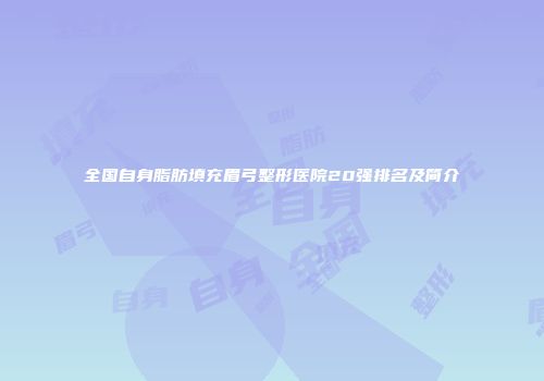 全国自身脂肪填充眉弓整形医院20强排名及简介