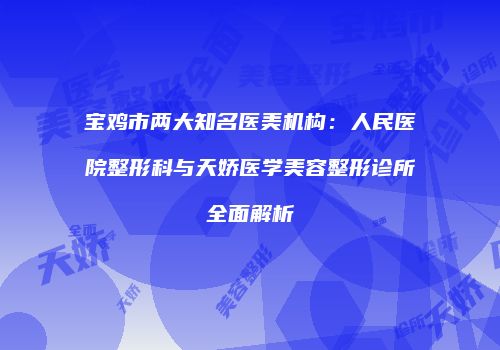 宝鸡市两大知名医美机构：人民医院整形科与天娇医学美容整形诊所全面解析