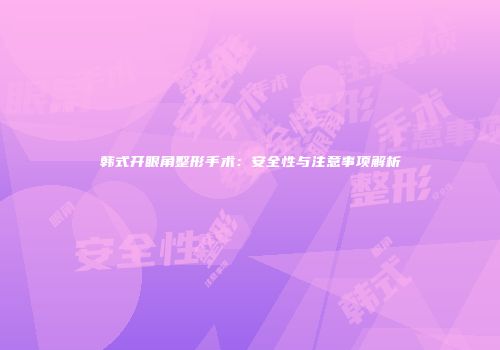 韩式开眼角整形手术：安全性与注意事项解析
