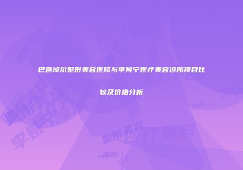 巴彦淖尔整形美容医院与李婉宁医疗美容诊所项目比较及价格分析