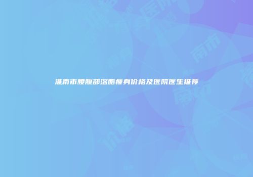 淮南市腰腹部溶脂瘦身价格及医院医生推荐