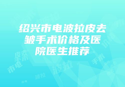 绍兴市电波拉皮去皱手术价格及医院医生推荐