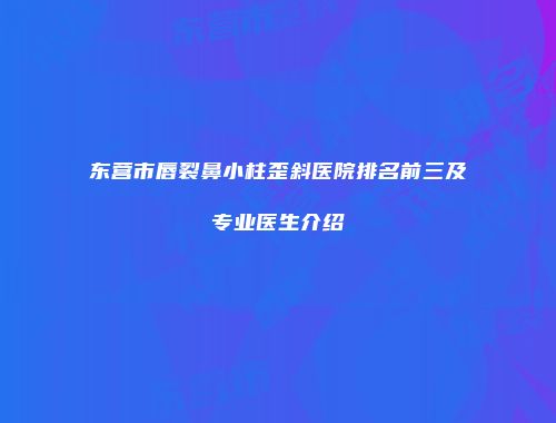 东营市唇裂鼻小柱歪斜医院排名前三及专业医生介绍