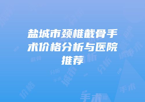 盐城市颈椎截骨手术价格分析与医院推荐