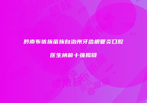 黔南布依族苗族自治州牙齿根管炎口腔医生榜前十强揭晓