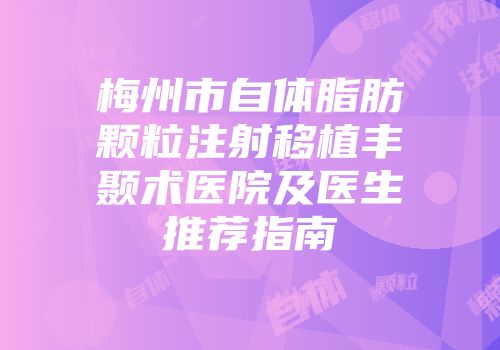 梅州市自体脂肪颗粒注射移植丰颞术医院及医生推荐指南