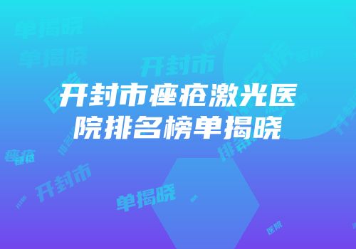 开封市痤疮激光医院排名榜单揭晓