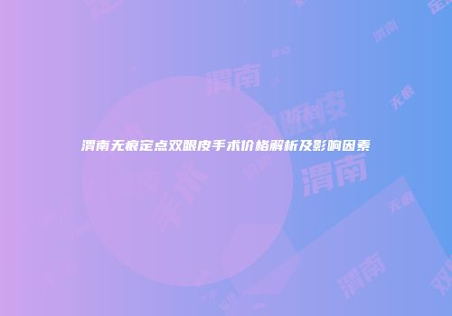 渭南无痕定点双眼皮手术价格解析及影响因素