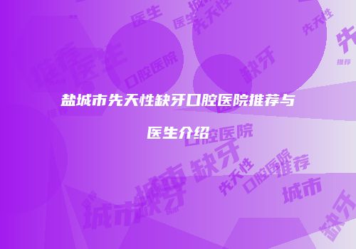 盐城市先天性缺牙口腔医院推荐与医生介绍