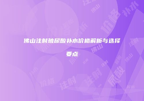 佛山注射玻尿酸补水价格解析与选择要点