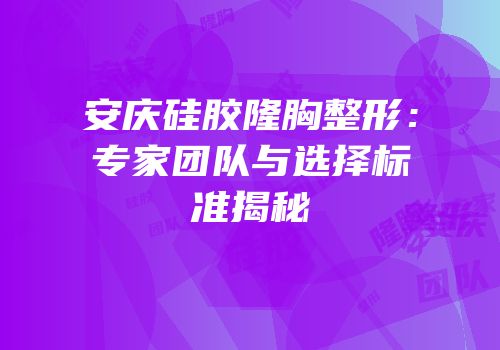 安庆硅胶隆胸整形：专家团队与选择标准揭秘