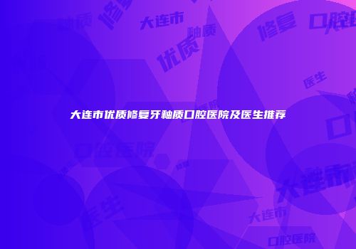 大连市优质修复牙釉质口腔医院及医生推荐