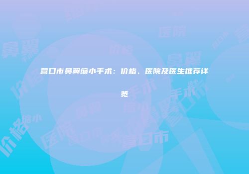 营口市鼻翼缩小手术：价格、医院及医生推荐详览