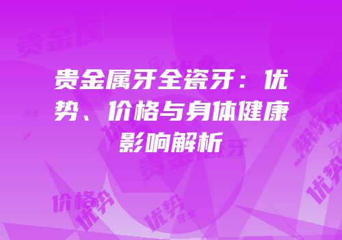 贵金属牙全瓷牙：优势、价格与身体健康影响解析
