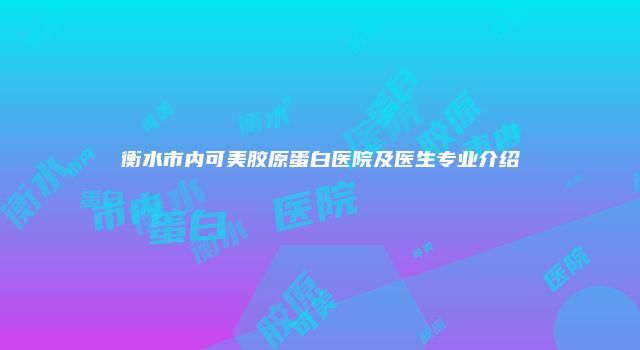 衡水市内可美胶原蛋白医院及医生专业介绍