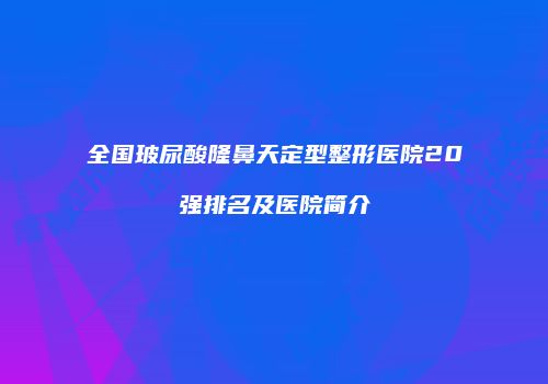 全国玻尿酸隆鼻天定型整形医院20强排名及医院简介