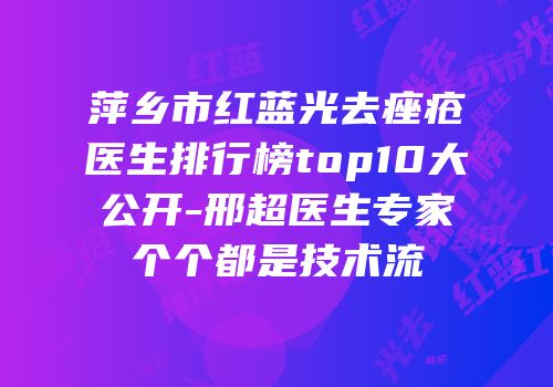 萍乡市红蓝光去痤疮医生排行榜top10大公开-邢超医生专家个个都是技术流