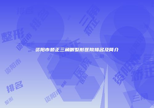 资阳市矫正三角眼整形医院排名及简介