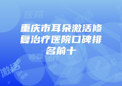 重庆市耳朵激活修复治疗医院口碑排名前十