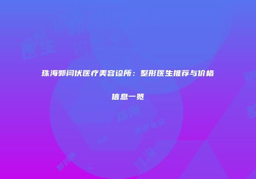 珠海郭闫伏医疗美容诊所：整形医生推荐与价格信息一览