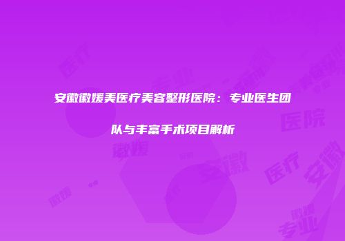 安徽徽媛美医疗美容整形医院：专业医生团队与丰富手术项目解析