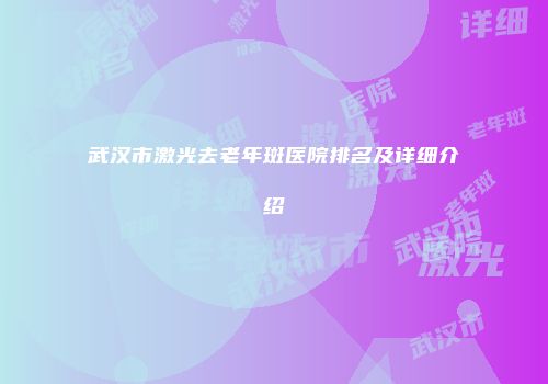 武汉市激光去老年斑医院排名及详细介绍