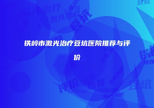 铁岭市激光治疗豆坑医院推荐与评价