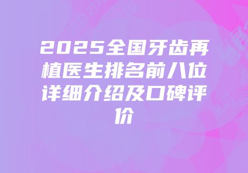 2025全国牙齿再植医生排名前八位详细介绍及口碑评价