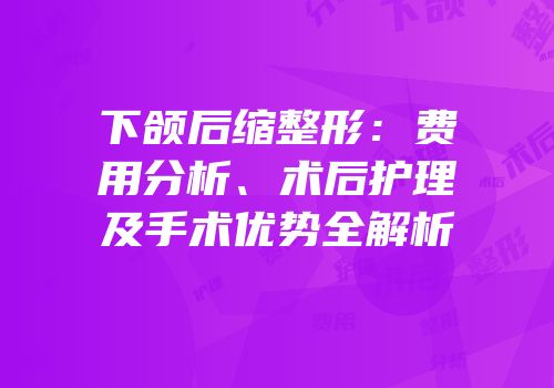 下颌后缩整形：费用分析、术后护理及手术优势全解析