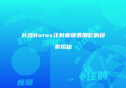 长沙Botox注射瘦腿费用影响因素揭秘