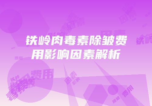 铁岭肉毒素除皱费用影响因素解析