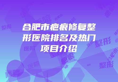 合肥市疤痕修复整形医院排名及热门项目介绍
