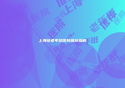 上海祛老年斑医院推荐指南