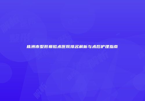 株洲市整形瘦脸术医院排名解析与术后护理指南