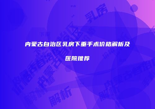 内蒙古自治区乳房下垂手术价格解析及医院推荐