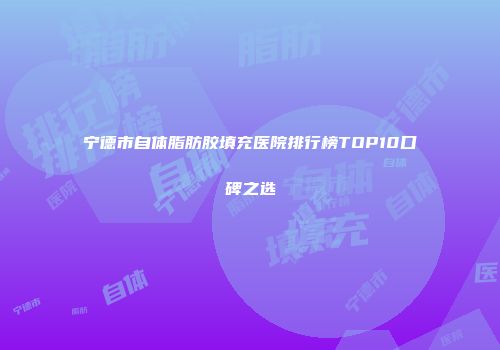 宁德市自体脂肪胶填充医院排行榜TOP10口碑之选