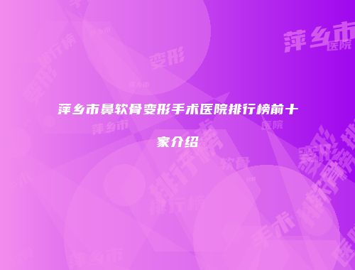 萍乡市鼻软骨变形手术医院排行榜前十家介绍