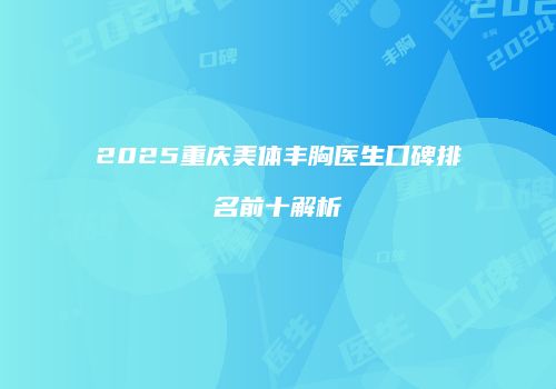 2025重庆美体丰胸医生口碑排名前十解析