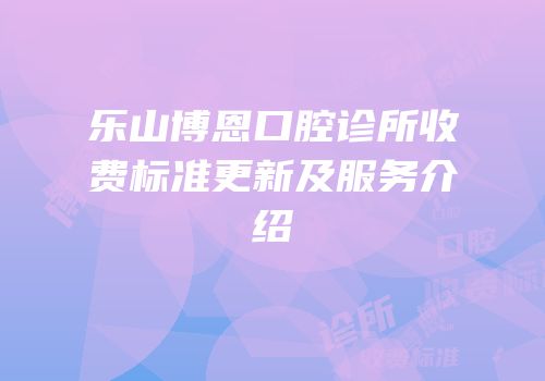 乐山博恩口腔诊所收费标准更新及服务介绍