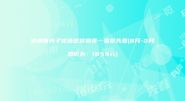 达州市光子祛晒斑价格表一览抢先看(8月-2月均价为：1859元)